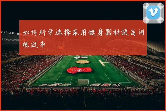 如何科学选择家用健身器材提高训练效率
