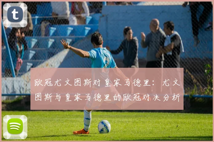 欧冠尤文图斯对皇家马德里：尤文图斯与皇家马德里的欧冠对决分析