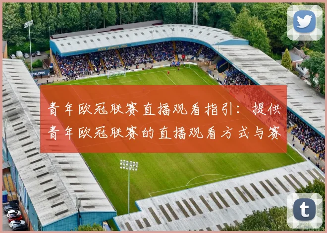 青年欧冠联赛直播观看指引：提供青年欧冠联赛的直播观看方式与赛程安排