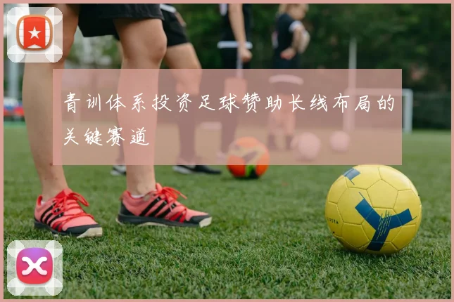 青训体系投资足球赞助长线布局的关键赛道