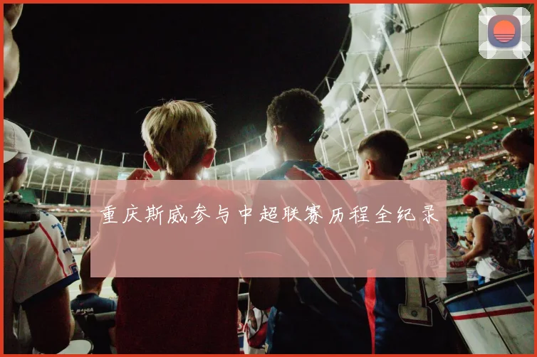 重庆斯威参与中超联赛历程全纪录
