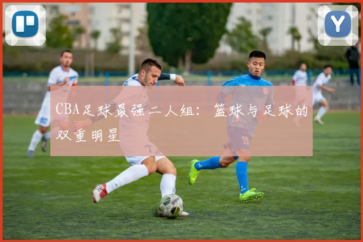 CBA足球最强二人组：篮球与足球的双重明星