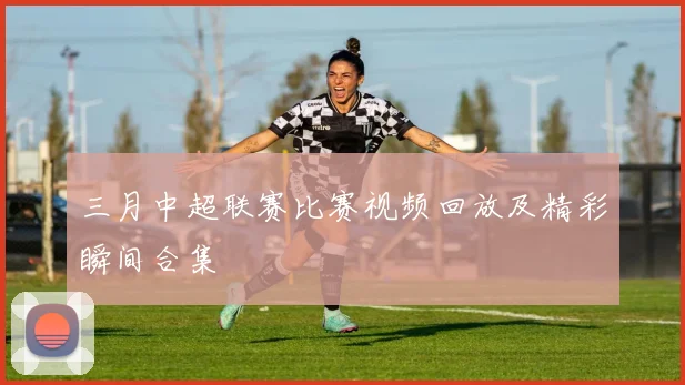三月中超联赛比赛视频回放及精彩瞬间合集