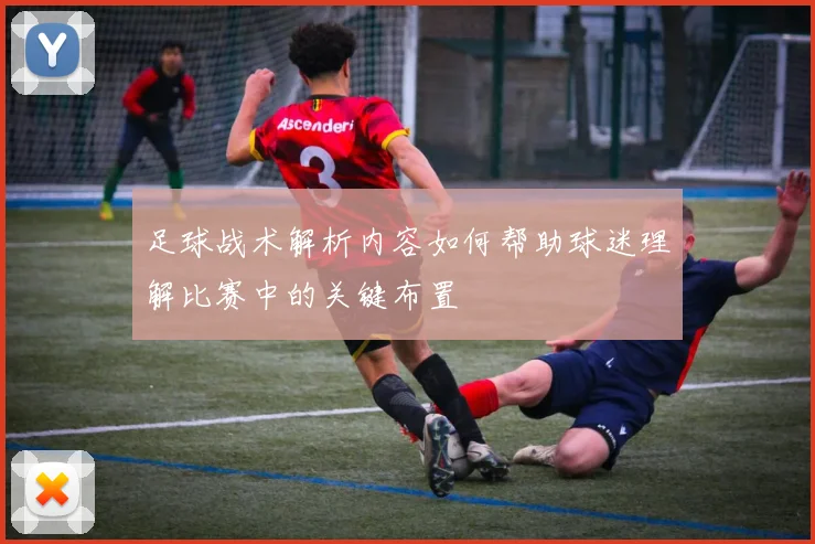 足球战术解析内容如何帮助球迷理解比赛中的关键布置