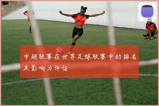 中超联赛在世界足球联赛中的排名及影响力评估