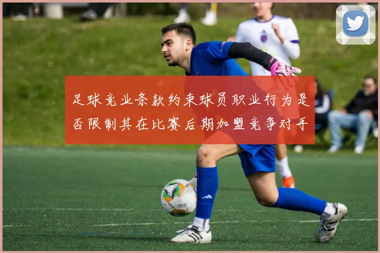 足球竞业条款约束球员职业行为是否限制其在比赛后期加盟竞争对手