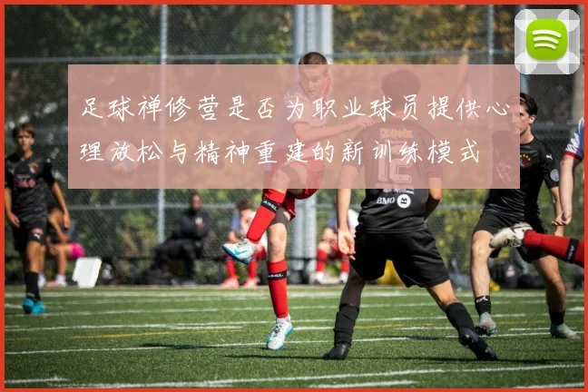 足球禅修营是否为职业球员提供心理放松与精神重建的新训练模式